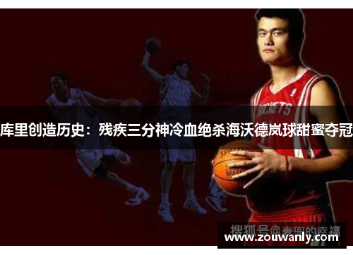 库里创造历史：残疾三分神冷血绝杀海沃德岚球甜蜜夺冠